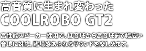 高音質に生まれ変わったCOOLROBO GT2