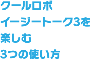 クールロボイージートーク3を楽しむ3つの使い方