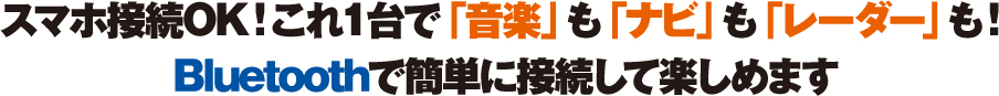 スマホ接続OK!これ１台で「音楽」も「ナビ」も「レーダー」も！Bluetoothでカンタンに接続して楽しめます。